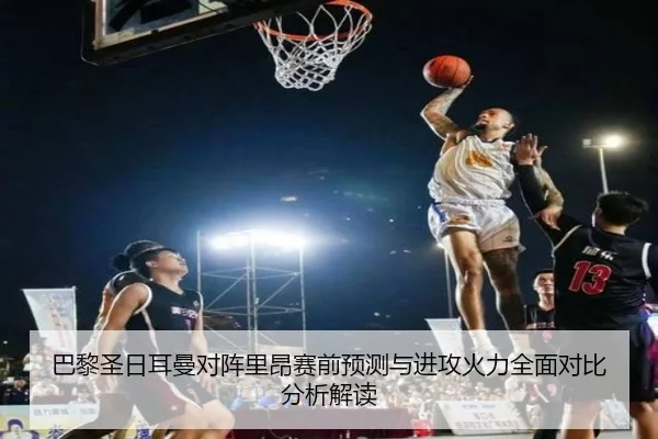 巴黎圣日耳曼对阵里昂赛前预测与进攻火力全面对比分析解读